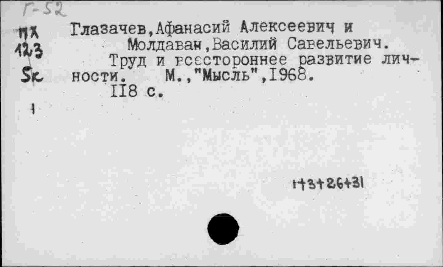 ﻿Sb
Глазачев,Афанасий Алексеевич и Молдаван,Василий Савельевич.
Труд и всестороннее развитие личности. М.,"Мысль",1968.
118 с.
list ги-Bl